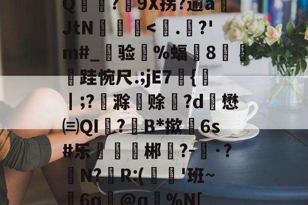 Q麥薑?9X拐?逾a岄JtN昿鏯-开云官网